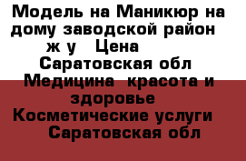 Модель на Маникюр на дому заводской район 3 ж/у › Цена ­ 500 - Саратовская обл. Медицина, красота и здоровье » Косметические услуги   . Саратовская обл.